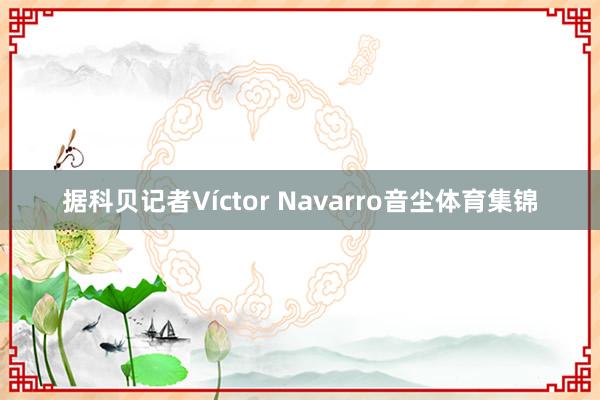 据科贝记者Víctor Navarro音尘体育集锦