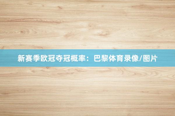 新赛季欧冠夺冠概率：巴黎体育录像/图片