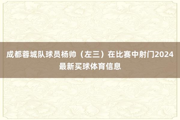 成都蓉城队球员杨帅(左三)在比赛中射门2024最新买球体育信息