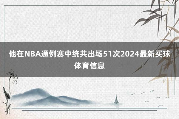 他在NBA通例赛中统共出场51次2024最新买球体育信息