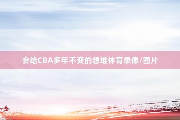 会给CBA多年不变的想维体育录像/图片
