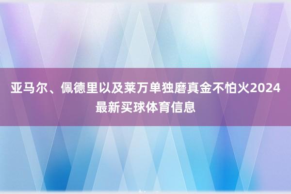 亚马尔、佩德里以及莱万单独磨真金不怕火2024最新买球体育信息