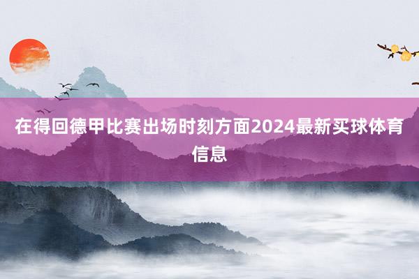 在得回德甲比赛出场时刻方面2024最新买球体育信息