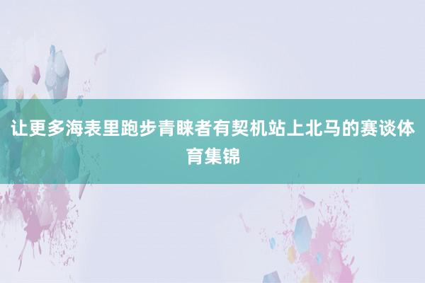 让更多海表里跑步青睐者有契机站上北马的赛谈体育集锦