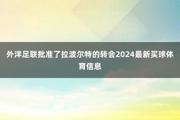 外洋足联批准了拉波尔特的转会2024最新买球体育信息