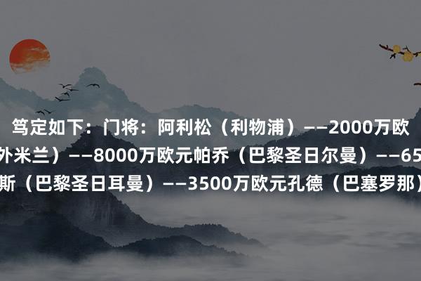 笃定如下：门将：阿利松（利物浦）——2000万欧元后卫：巴斯托尼（国外米兰）——8000万欧元帕乔（巴黎圣日尔曼）——6500万欧元马尔基尼奥斯（巴黎圣日耳曼）——3500万欧元孔德（巴塞罗那）——6500万欧元中场：巴尔韦德（皇家马德里）——1.3亿欧元穆西亚拉（拜仁慕尼黑）——1.4亿欧元凯塞多（切尔西）——9000万欧元时尚：巴尔科拉（巴黎圣日耳曼）——7000万欧元伊萨克（利物浦）——1.