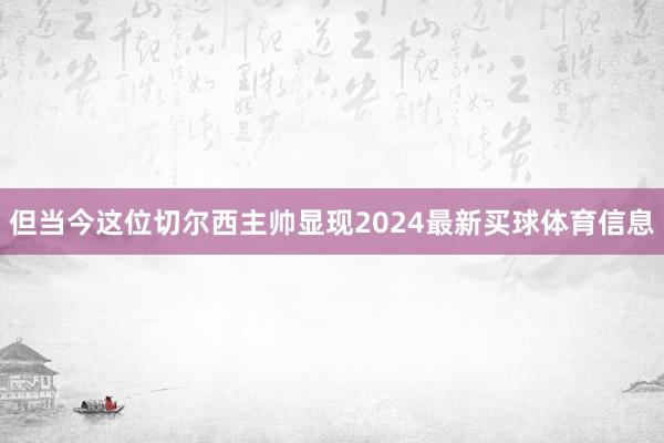 但当今这位切尔西主帅显现2024最新买球体育信息