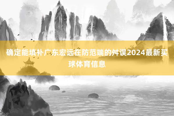 确定能填补广东宏远在防范端的舛误2024最新买球体育信息
