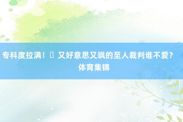 专科度拉满!又好意思又飒的至人裁判谁不爱? 体育集锦