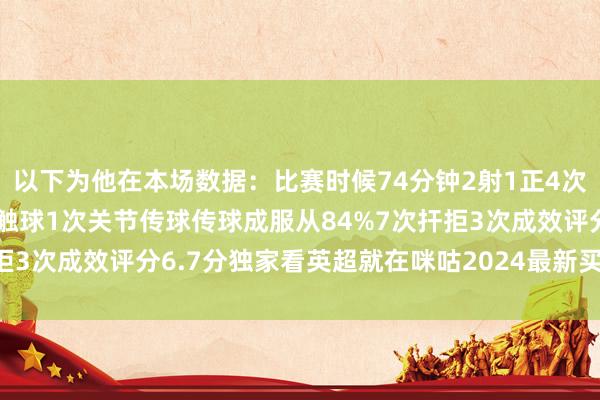 以下为他在本场数据:比赛时候74分钟2射1正4次过东谈主2次成效57次触球1次关节传球传球成服从84%7次扞拒3次成效评分6.7分独家看英超就在咪咕2024最新买球体育信息