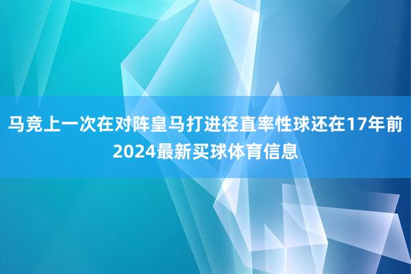 马竞上一次在对阵皇马打进径直率性球还在17年前2024最新买球体育信息