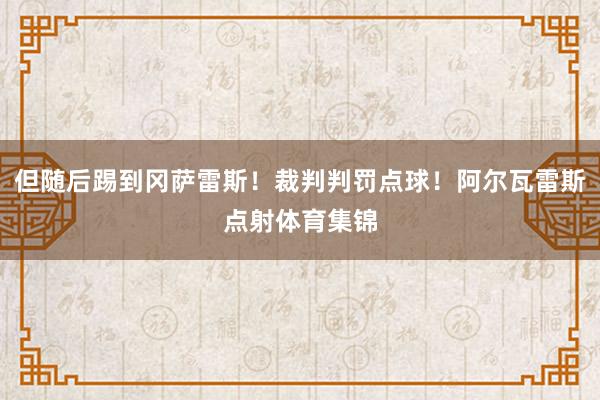 但随后踢到冈萨雷斯！裁判判罚点球！阿尔瓦雷斯点射体育集锦