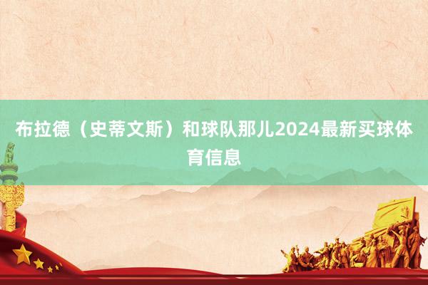 布拉德(史蒂文斯)和球队那儿2024最新买球体育信息