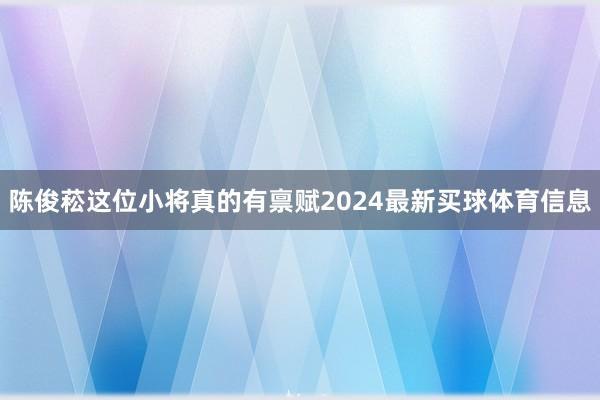 陈俊菘这位小将真的有禀赋2024最新买球体育信息