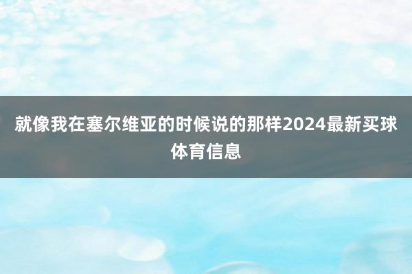 就像我在塞尔维亚的时候说的那样2024最新买球体育信息