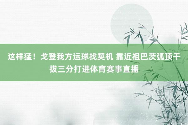 这样猛!戈登我方运球找契机 靠近祖巴茨弧顶干拔三分打进体育赛事直播