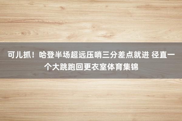 可儿抓!哈登半场超远压哨三分差点就进 径直一个大跳跑回更衣室体育集锦