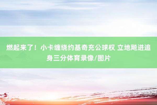 燃起来了！小卡缠绕约基奇充公球权 立地飚进追身三分体育录像/图片