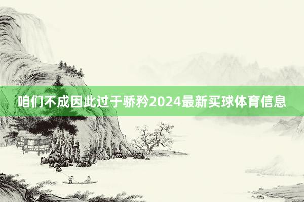 咱们不成因此过于骄矜2024最新买球体育信息