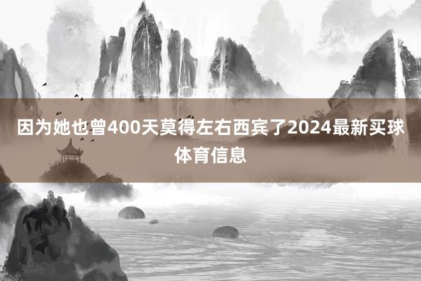因为她也曾400天莫得左右西宾了2024最新买球体育信息