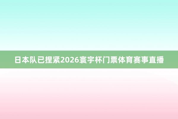 日本队已捏紧2026寰宇杯门票体育赛事直播