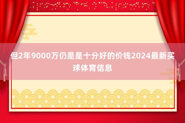 但2年9000万仍是是十分好的价钱2024最新买球体育信息