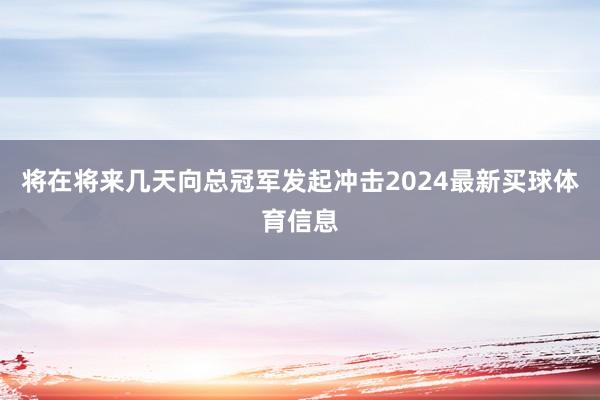 将在将来几天向总冠军发起冲击2024最新买球体育信息