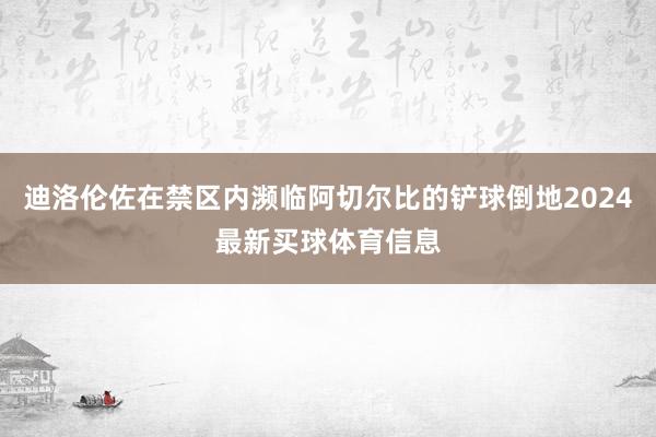 迪洛伦佐在禁区内濒临阿切尔比的铲球倒地2024最新买球体育信息