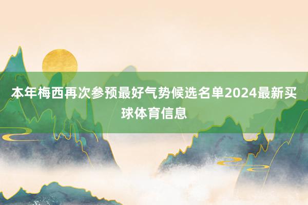 本年梅西再次参预最好气势候选名单2024最新买球体育信息