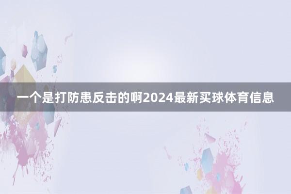 一个是打防患反击的啊2024最新买球体育信息