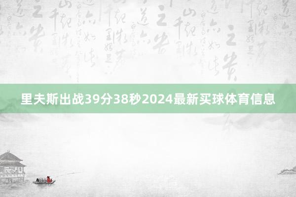 里夫斯出战39分38秒2024最新买球体育信息