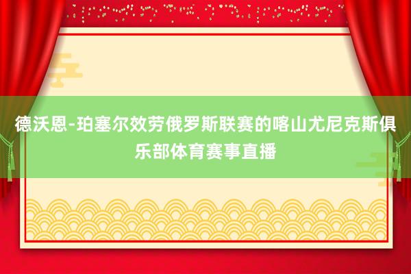 德沃恩-珀塞尔效劳俄罗斯联赛的喀山尤尼克斯俱乐部体育赛事直播