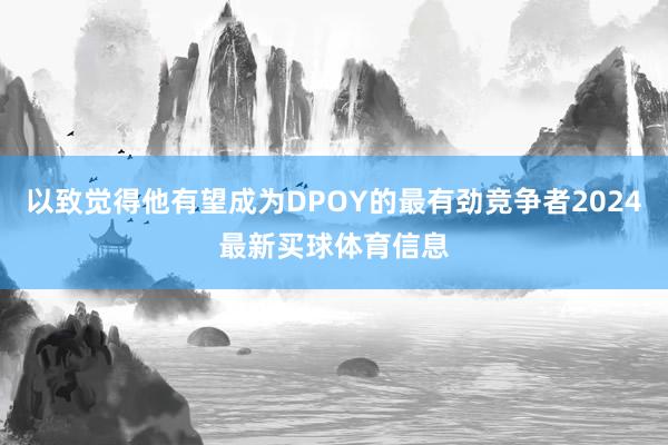 以致觉得他有望成为DPOY的最有劲竞争者2024最新买球体育信息