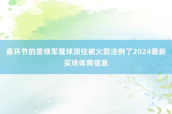 最环节的是绿军魔球顶住被火箭法例了2024最新买球体育信息