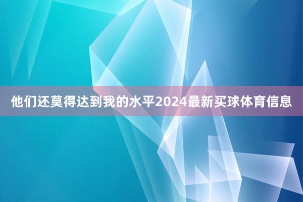 他们还莫得达到我的水平2024最新买球体育信息