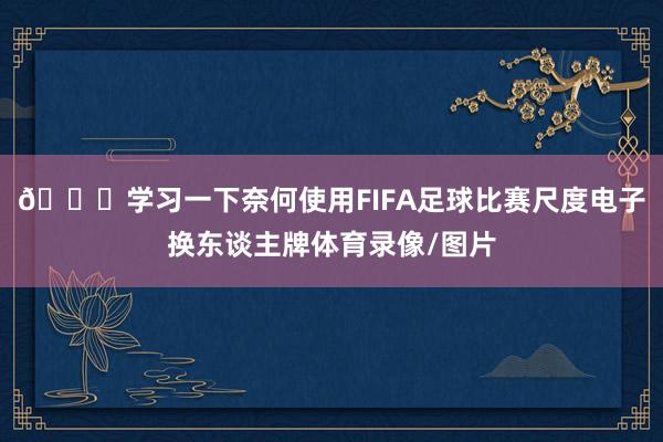 👀学习一下奈何使用FIFA足球比赛尺度电子换东谈主牌体育录像/图片