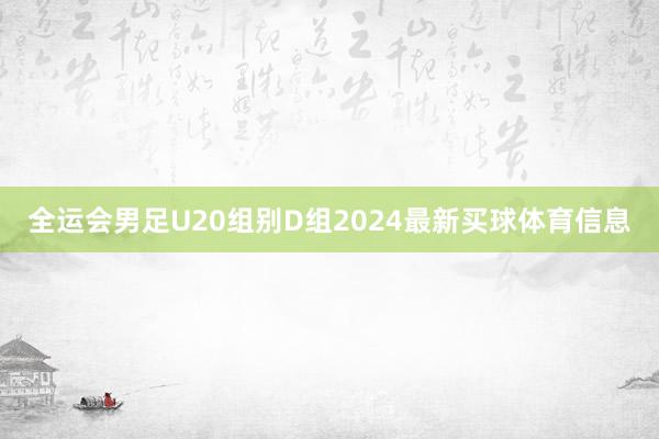 全运会男足U20组别D组2024最新买球体育信息
