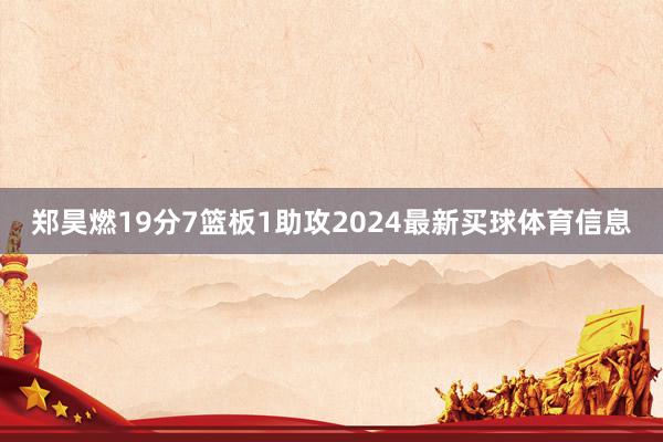 郑昊燃19分7篮板1助攻2024最新买球体育信息