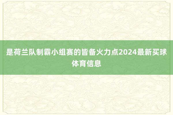 是荷兰队制霸小组赛的皆备火力点2024最新买球体育信息