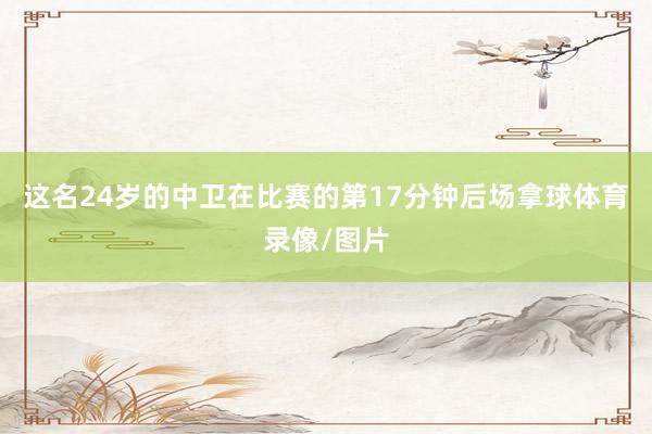 这名24岁的中卫在比赛的第17分钟后场拿球体育录像/图片