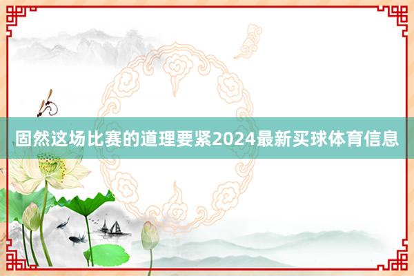 固然这场比赛的道理要紧2024最新买球体育信息