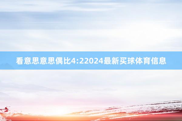 看意思意思偶比4:22024最新买球体育信息