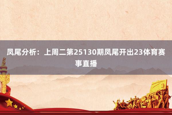 凤尾分析：上周二第25130期凤尾开出23体育赛事直播