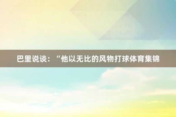 巴里说谈：“他以无比的风物打球体育集锦