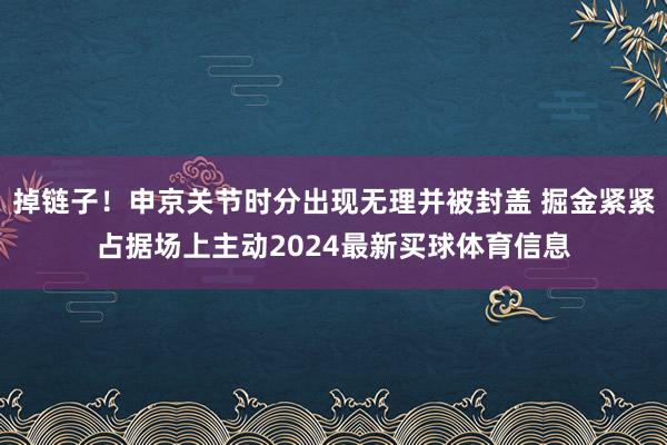 掉链子！申京关节时分出现无理并被封盖 掘金紧紧占据场上主动2024最新买球体育信息