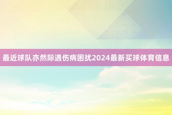 最近球队亦然际遇伤病困扰2024最新买球体育信息