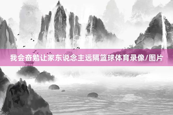 我会奋勉让家东说念主远隔篮球体育录像/图片