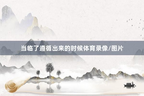 当临了遵循出来的时候体育录像/图片