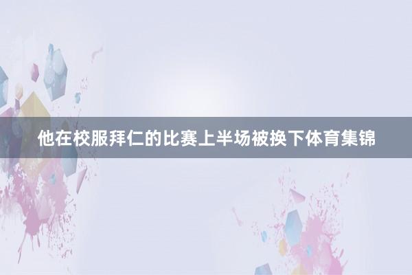 他在校服拜仁的比赛上半场被换下体育集锦