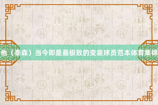他（泰森）当今即是最极致的变装球员范本体育集锦